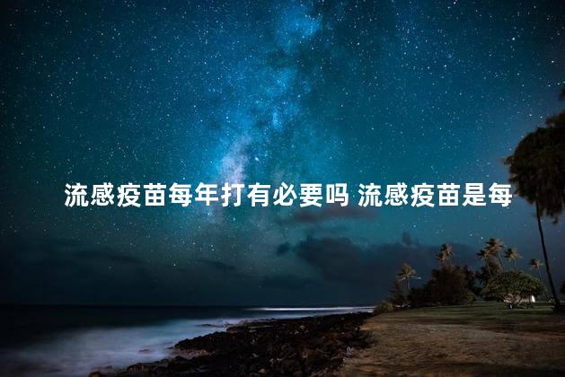 流感疫苗每年打有必要吗 流感疫苗是每年都打吗